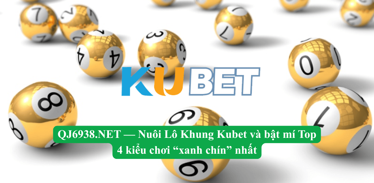 QJ6938.NET — Nuôi Lô Khung Kubet và bật mí Top 4 kiểu chơi “xanh chín”
